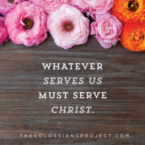 Whatever serves us must serve Christ. Colossians 4:1